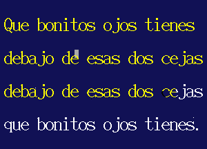 Que bonitos ojos tienes
debajo d6 esas dos cejas
debajo de esas dos dejas

que bonitos ojos tienes.