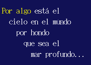 Por algo esta el
Cielo en el mundo

por hondo
que sea el
mar profundo...