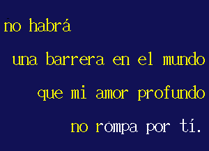 no habra

una barrera en el mundo

que mi amor profundo

no rompa por ti.