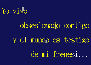 Yo vi9o

obsesionado contigo

y el mundp es testigo

de mi frenesi...