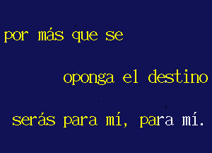 por mas que se

oponga el destino

seras para mi, para mi.