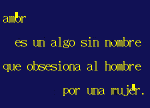 ambr
es un algo sin Hombre

que obsesiona a1 hombre

por una Irujgr.