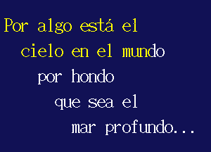 Por algo esta el
Cielo en el mundo

por hondo
que sea el
mar profundo...