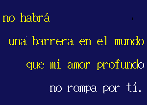 no habra
una barrera en el mundo

que mi amor profundo

no rompa por ti.