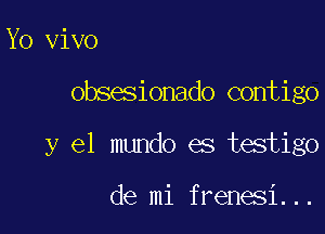 Yo vivo

obsesionado contigo

y el mundo es testigo

de mi frenesi...