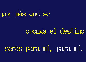 por mas que se

oponga el destino

seras para mi, para mi.