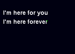 I'm here for you
I'm here forever