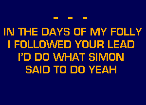 IN THE DAYS OF MY FOLLY
I FOLLOWED YOUR LEAD
I'D DO WHAT SIMON
SAID TO DO YEAH