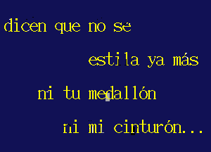 dicen que no se

estila ya mas

ni tu medalldn

ni mi cinturbn...