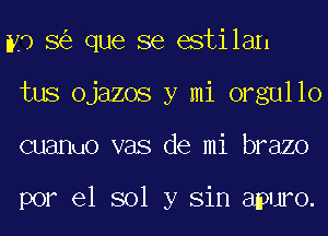 m0 8 que se estilan
tus ojazos y mi orgullo
cuanuo vas de mi brazo

por el sol y Sin apuro.