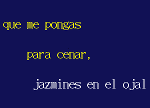 que me pongas

para cenar,

jazmines en el Ojal