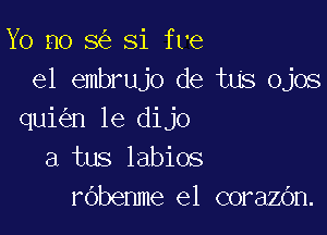 Yo no 8 Si fve
e1 embrujo de tuS Ojos

qui n le dijo
a tus labios
rObenme el corazOn.