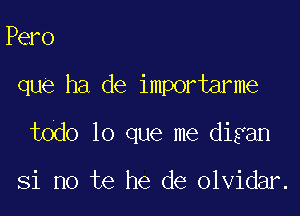 Pero

que ha de importarme

todo lo que me digan

Si no te he de olvidar.