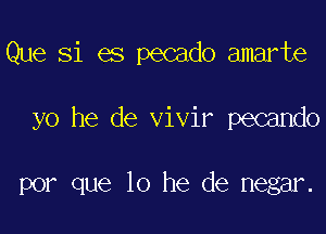 Que Si es pecado amarte

yo he de vivir pecando

por que 10 he de negar.