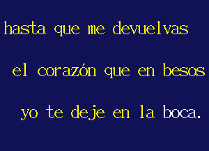 hasta que me devuelvas

el corazdn que en besos

yo te deje en la boca.