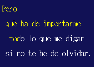 Pero

que ha de importarme

todo lo que me digan

Si no te he de olvidar.