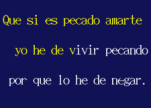 Que Si es pecado amarte

yo he de vivir pecando

por que 10 he de negar.