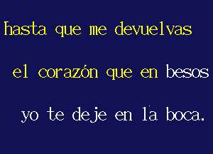 hasta que me devuelvas

el corazdn que en besos

yo te deje en la boca.