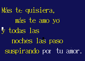 Mas te quisiera,
mas te amo yo
9 todas las

noches las paso
suspirando por tu amor.