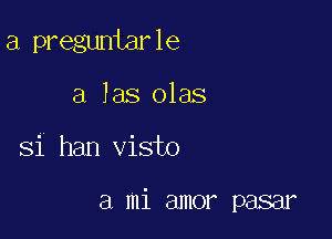 a preguntarle
a Ias olas

Si han visto

a mi amor pasar