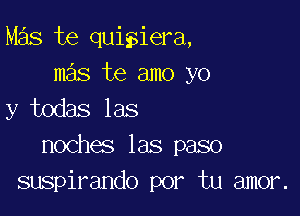 Mas te quigiera,
mas te amo yo

y todas las
noches las paso
suspirando por tu amor.