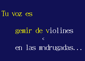 Tu Voz es

gemir de violines

C

en las madrugadas...