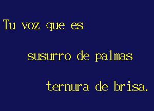 Tu voz que es

susurro de palmas

ternura de brisa.