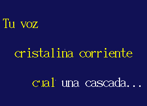 Tu voz

cristalina corriente

cual una cascada...