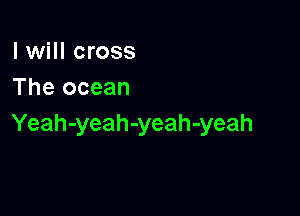 I will cross
The ocean

Yeah-yeah-yeah-yeah