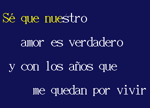 8 que nuestro

amor es verdadero

y con los a os que

me quedan por vivir