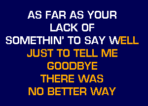 AS FAR AS YOUR
LACK OF
SOMETHIN' TO SAY WELL
JUST TO TELL ME
GOODBYE
THERE WAS
N0 BETTER WAY