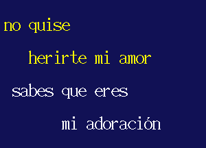 n0 quise

herirte mi amor

sabes que eres

mi adoracidn