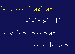 N0 puedo imaginar

vivir sin ti
no quiero recordar

como te perdi