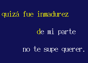 quiza fue inmadurez

de mi parte

no te supe querer.