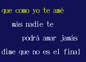 que como yo te am

mas nadie te

podra amar jam s

dime que no es el final