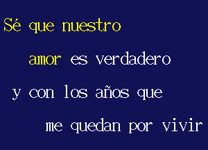 8 que nuestro

amor es verdadero

y con los a os que

me quedan por vivir