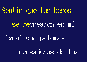 Sentir que tus besos

se recrearon en mi

igual que palomas

mensajeras de luz