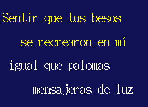 Sentir que tus besos

se recrearon en mi

igual que palomas

mensajeras de luz