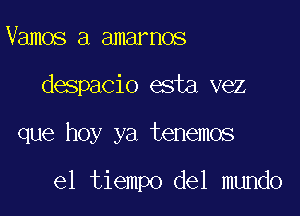 Vamos a amarnos

despacio esta vez

que hoy ya tenemos

el tiempo del mundo