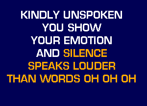 KINDLY UNSPOKEN
YOU SHOW
YOUR EMOTION
AND SILENCE
SPEAKS LOUDER
THAN WORDS 0H 0H 0H