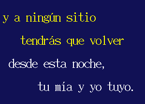 y a ningan sitio
tendras que volver

desde esta noche,

tu mia y yo tuyo.