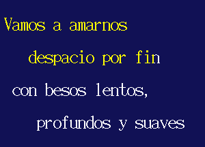 Vamos a amarnos
despacio por fin

con besos lentos,

profundos y suaves