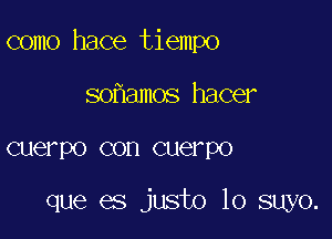 como hace tiempo

so amos hacer
cuerpo con cuerpo

que es justo lo suyo.