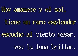 Hoy amanece y el sol,
tiene un raro esplendor
eScucho al Viento pasar,

veo la luna brillar.