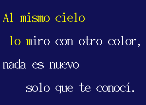 A1 mismo cielo

10 miro con otro color,

nada es nuevo

solo que te conoci.