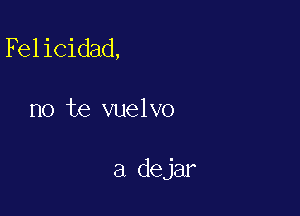 Felicidad,

no te vuelvo

a dejar