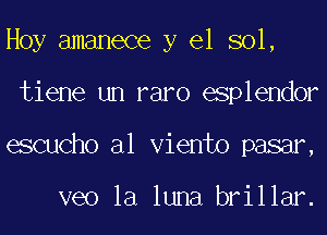 Hoy amanece y el sol,
tiene un raro esplendor
eScucho al Viento pasar,

veo la luna brillar.