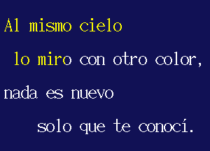 A1 mismo cielo

10 miro con otro color,

nada es nuevo

solo que te conoci.