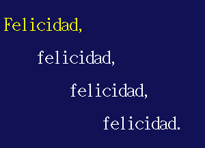 Felicidad,
felicidad,

felicidad,
felicidad.