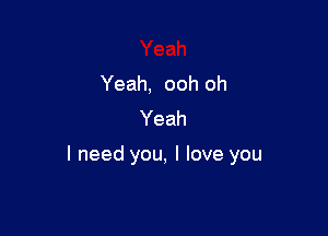 Yeah, ooh oh
Yeah

I need you, I love you